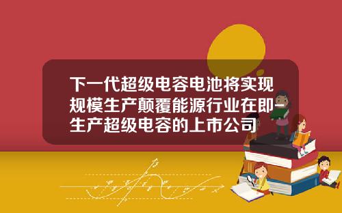 下一代超级电容电池将实现规模生产颠覆能源行业在即-生产超级电容的上市公司