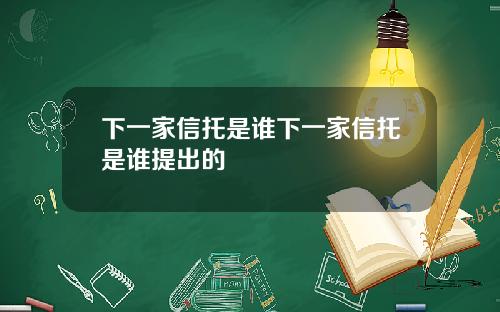 下一家信托是谁下一家信托是谁提出的