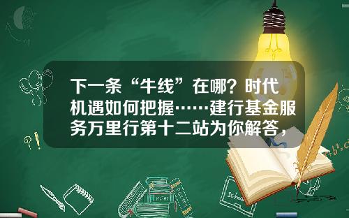 下一条“牛线”在哪？时代机遇如何把握……建行基金服务万里行第十二站为你解答，惊喜礼品等你拿！-建行产业基金