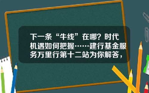 下一条“牛线”在哪？时代机遇如何把握……建行基金服务万里行第十二站为你解答，惊喜礼品等你拿！-建行基金卡