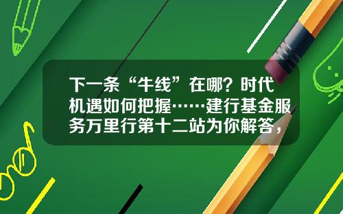 下一条“牛线”在哪？时代机遇如何把握……建行基金服务万里行第十二站为你解答，惊喜礼品等你拿！-建行股票基金