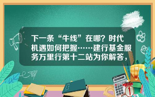 下一条“牛线”在哪？时代机遇如何把握……建行基金服务万里行第十二站为你解答，惊喜礼品等你拿！-建行货币基金