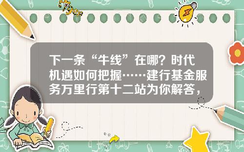 下一条“牛线”在哪？时代机遇如何把握……建行基金服务万里行第十二站为你解答，惊喜礼品等你拿！-购买建行基金
