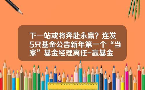 下一站或将奔赴永赢？连发5只基金公告新年第一个“当家”基金经理离任-赢基金