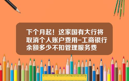 下个月起！这家国有大行将取消个人账户费用-工商银行余额多少不扣管理服务费