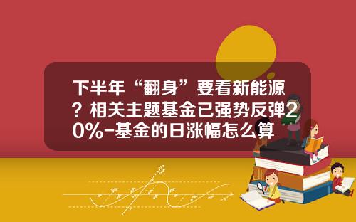 下半年“翻身”要看新能源？相关主题基金已强势反弹20%-基金的日涨幅怎么算