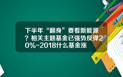 下半年“翻身”要看新能源？相关主题基金已强势反弹20%-2018什么基金涨