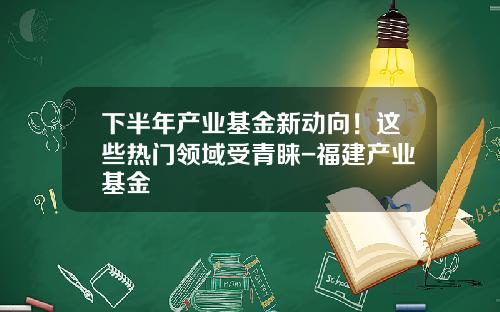 下半年产业基金新动向！这些热门领域受青睐-福建产业基金