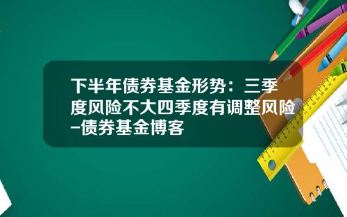 下半年债券基金形势：三季度风险不大四季度有调整风险-债券基金博客