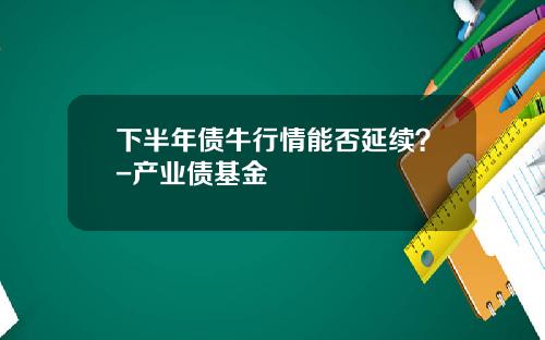 下半年债牛行情能否延续？-产业债基金