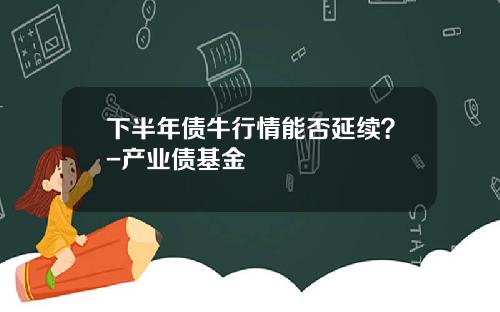下半年债牛行情能否延续？-产业债基金