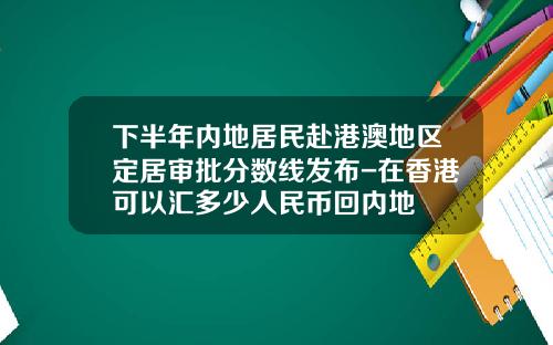 下半年内地居民赴港澳地区定居审批分数线发布-在香港可以汇多少人民币回内地