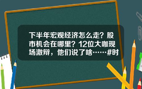 下半年宏观经济怎么走？股市机会在哪里？12位大咖现场激辩，他们说了啥……#时报看公司#-大咖股票资讯在哪里看的