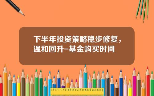 下半年投资策略稳步修复，温和回升-基金购买时间