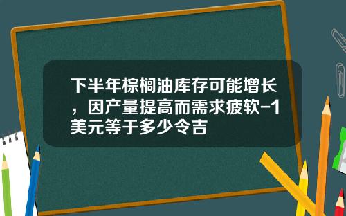 下半年棕榈油库存可能增长，因产量提高而需求疲软-1美元等于多少令吉