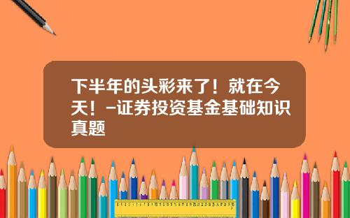 下半年的头彩来了！就在今天！-证券投资基金基础知识真题