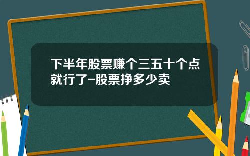 下半年股票赚个三五十个点就行了-股票挣多少卖