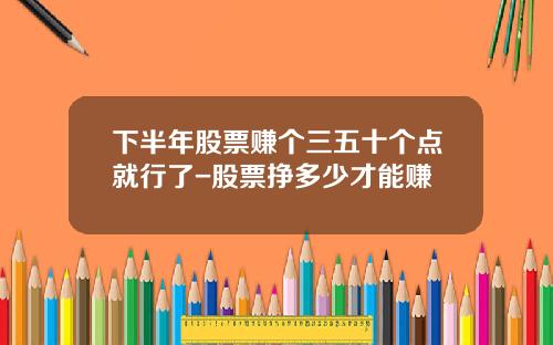 下半年股票赚个三五十个点就行了-股票挣多少才能赚