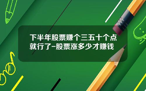 下半年股票赚个三五十个点就行了-股票涨多少才赚钱