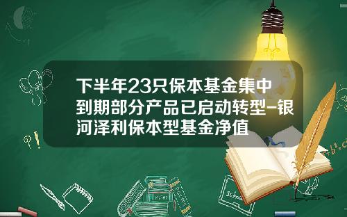 下半年23只保本基金集中到期部分产品已启动转型-银河泽利保本型基金净值