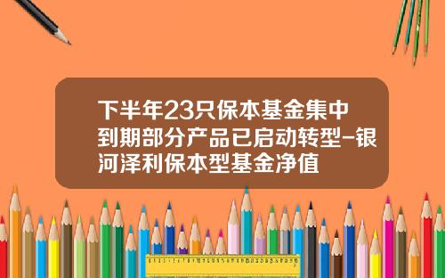 下半年23只保本基金集中到期部分产品已启动转型-银河泽利保本型基金净值