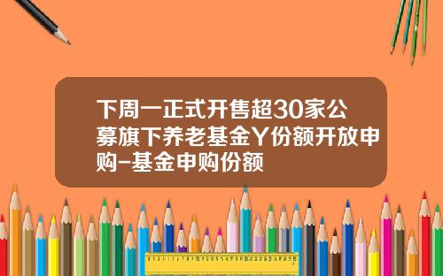 下周一正式开售超30家公募旗下养老基金Y份额开放申购-基金申购份额