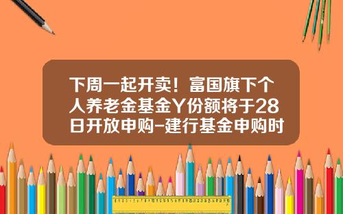 下周一起开卖！富国旗下个人养老金基金Y份额将于28日开放申购-建行基金申购时间