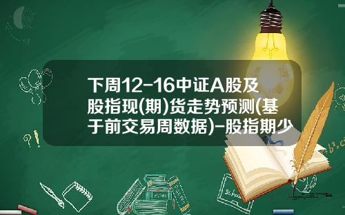 下周12-16中证A股及股指现(期)货走势预测(基于前交易周数据)-股指期少全文多少集