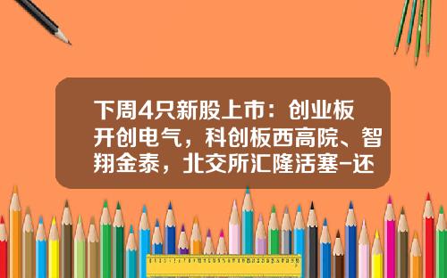 下周4只新股上市：创业板开创电气，科创板西高院、智翔金泰，北交所汇隆活塞-还有多少新股发行