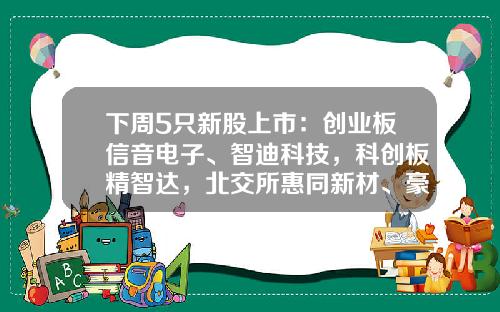 下周5只新股上市：创业板信音电子、智迪科技，科创板精智达，北交所惠同新材、豪声电子-创业板上市公司主营产品一览表