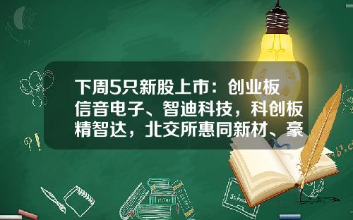 下周5只新股上市：创业板信音电子、智迪科技，科创板精智达，北交所惠同新材、豪声电子-科技类的公司上市