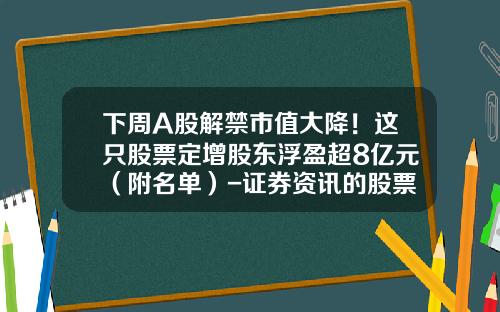 下周A股解禁市值大降！这只股票定增股东浮盈超8亿元（附名单）-证券资讯的股票