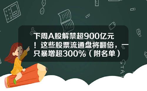 下周A股解禁超900亿元！这些股票流通盘将翻倍，一只暴增超300%（附名单）-一共有多少支股票