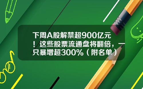 下周A股解禁超900亿元！这些股票流通盘将翻倍，一只暴增超300%（附名单）-一共有多少股票