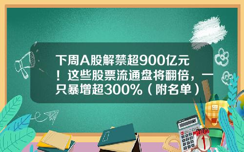 下周A股解禁超900亿元！这些股票流通盘将翻倍，一只暴增超300%（附名单）-万得wind资讯股票