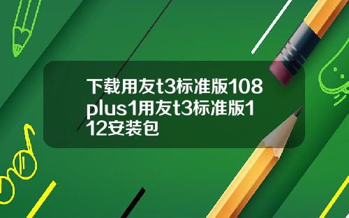 下载用友t3标准版108plus1用友t3标准版112安装包