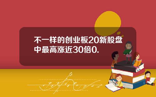 不一样的创业板20新股盘中最高涨近30倍0.