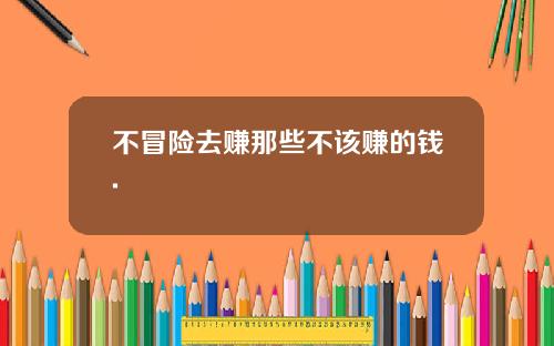 不冒险去赚那些不该赚的钱.