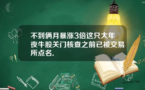 不到俩月暴涨3倍这只大年夜牛股关门核查之前已被交易所点名.
