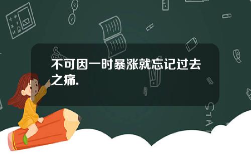 不可因一时暴涨就忘记过去之痛.