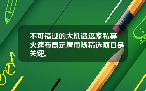 不可错过的大机遇这家私募火速布局定增市场精选项目是关键.