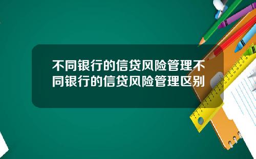 不同银行的信贷风险管理不同银行的信贷风险管理区别