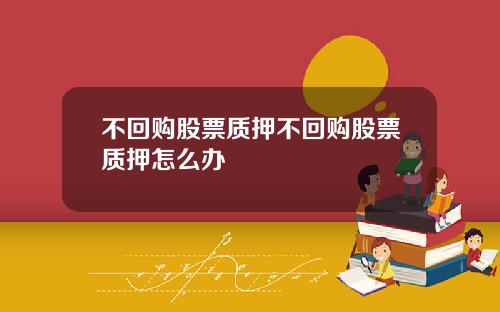 不回购股票质押不回购股票质押怎么办