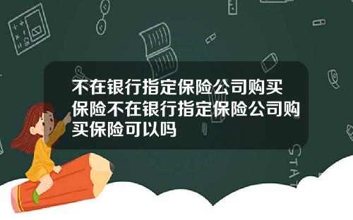 不在银行指定保险公司购买保险不在银行指定保险公司购买保险可以吗
