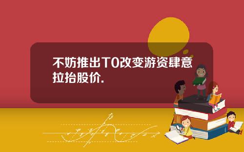 不妨推出T0改变游资肆意拉抬股价.