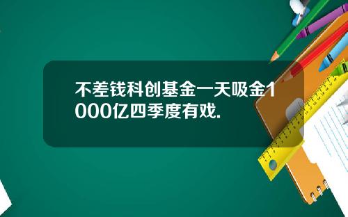 不差钱科创基金一天吸金1000亿四季度有戏.