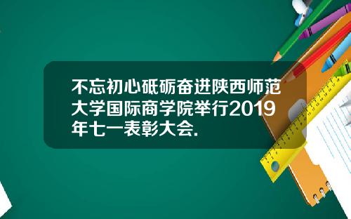 不忘初心砥砺奋进陕西师范大学国际商学院举行2019年七一表彰大会.