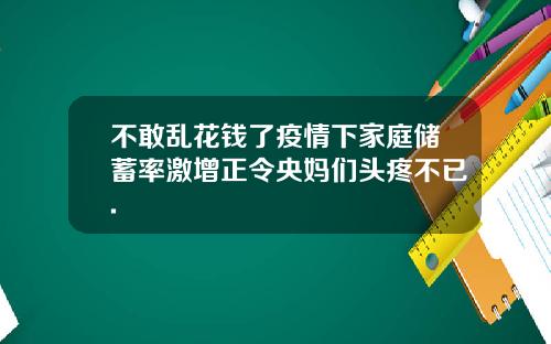 不敢乱花钱了疫情下家庭储蓄率激增正令央妈们头疼不已.