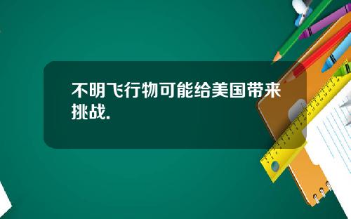 不明飞行物可能给美国带来挑战.