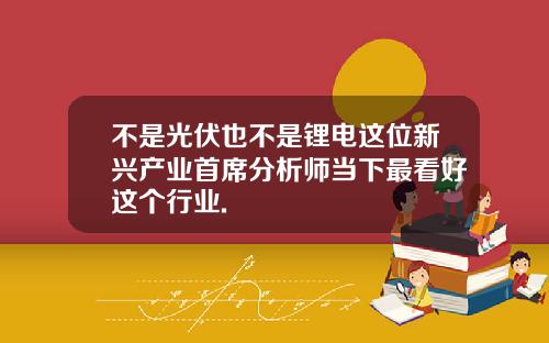 不是光伏也不是锂电这位新兴产业首席分析师当下最看好这个行业.